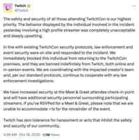 The official Twitch X account issued a statement about streamer Emiru being assaulted at a meet-and-greet at Twitchcon, writing, "The behavior displayed by the individual involved in the incident yesterday involving a high profile streamer was completely unacceptable and deeply upsetting. In line with existing TwitchCon security protocols, law enforcement and event security were on site and responded to the incident. We immediately blocked this individual from returning to the TwitchCon premises, and they are banned indefinitely from Twitch, both online and in-person events."