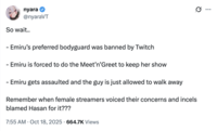 X user @nyaraVT tweeted, "So wait.. - Emiru’s preferred bodyguard was banned by Twitch - Emiru is forced to do the Meet’n’Greet to keep her show - Emiru gets assaulted and the guy is just allowed to walk away. Remember when female streamers voiced their concerns and incels blamed Hasan for it???"