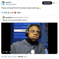 duck @ExtremeBlitz___ Theres a new gif from this stream every week 209 5.4K 188K sandwich @sandwicchhh · Oct 14 Woman at the bank thought I was 14 II GIF ALT ADD FRIEND LESS OPTI DISMISS BLA • 5:35 AM Oct 15, 2025 650.8K Views • Subscribe ..