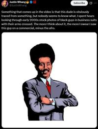 Justin Whang @JustinWhang Subscribe ... Something that comes up in the video is that this dude is obviously traced from something, but nobody seems to know what. I spent hours looking through early 2000s stock photos of black guys in business suits with their arms crossed. The more I think about it, the more I swear I saw this guy on a commercial, minus the afro.