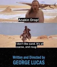 Anakin Drop! I don't like sand. It's all coarse, and roug- Written and Directed by GEORGE LUCAS