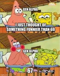 GEN ALPHA I JUST THOUGHT OF SOMETHING FUNNIER THAN 69 GEN ALPHA imgflip.com 67