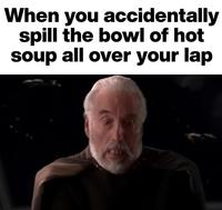 When you accidentally spill the bowl of hot soup all over your lap