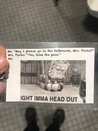 Me: "May I please go to the bathroom, Mrs. Parks?" Mrs. Parks: "Yes, take the pass." Me: IGHT IMMA HEAD OUT