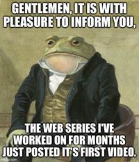 GENTLEMEN, IT IS WITH PLEASURE TO INFORM YOU, THE WEB SERIES I'VE WORKED ON FOR MONTHS JUST POSTED IT'S FIRST VIDEO. imgflip.com