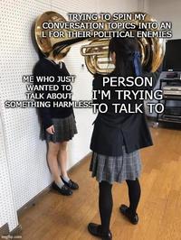 TRYING TO SPIN MY CONVERSATION TOPICS INTO AN L FOR THEIR POLITICAL ENEMIES ME WHO JUST WANTED TO TALK ABOUT SOMETHING HARMLESS PERSON I'M TRYING TO TALK TO imgflip.com