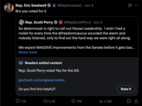 Rep. Eric Swalwell Bro you voted for it @RepSwalwell • Jun 4 Ø... Rep. Scott Perry @RepScottPerry • Jun 4 So @elonmusk is right to call out House Leadership. I wish I had a nickel for every time the @freedomcaucus sounded the alarm and nobody listened, only to find out the hard way we were right all along. We expect MASSIVE improvements from the Senate before it gets bac... Show more Readers added context Rep. Scott Perry voted Yes for the bill. govtrack.us/congress/votes... Do you find this helpful? Rate it 1.1K tz 5.4K 3 75K lil 2.4M Σ