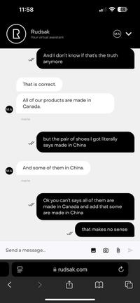 11:58 R Rudsak Your virtual assistant (MA) And I don't know if that's the truth anymore That is correct. MA All of our products are made in Canada. MA marie but the pair of shoes I got literally says made in China And some of them in China. marie Send a message... < 110 Ok you can't says all of them are made in Canada and add that some are made in China that makes no sense rudsak.com B 回 38 >