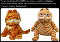 The greatest impact the Bill Murray movies have had on Garfield culture is the beanie babies, which are clearly the inspiration for the infamous Amazon Bootleg garfs GARFIELD