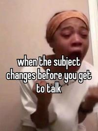 when the subject changes before you get to talk