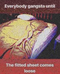 Everybody gangsta until The fitted sheet comes loose