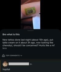prat Bro what is this A New tattoo done last night (about 15h ago), put tatto cream on it about 3h ago, now looking like chenobyl, should I be concerned? Hurts like a mf less TOP COMMENTS ✓ hopital fo 9h
