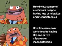 How I view someone else's work despite having lots of mistakes and inconsistencies How I view my own work despite having like one or two mistakes or inconsistencies