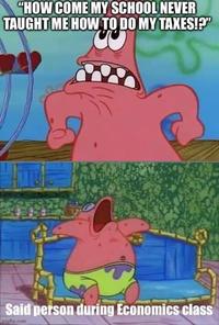 "HOW COME MY SCHOOL NEVER TAUGHT ME HOW TO DO MY TAXES!?" Said person during Economics class