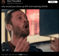 theo ?! tlw pilled @geothrmlescpism why would you show up FAT and wearing JEANS GIF ALT 7:27 AM 28 Oct 25 · 1.2M Views • Follow