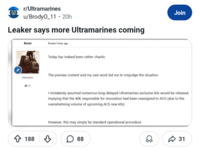 r/Ultramarines U u/Brody0_11 20h Leaker says more Ultramarines coming Boole Posted 1 hour ago Members 95 188 Today has indeed been rather chaotic The preview content and my own work led me to misjudge the situation Join I mistakenly assumed numerous long-delayed Ultramarines exclusive kits would be released, implying that the 40K responsible for innovation had been reassigned to AOS (due to the overwhelming volume of upcoming AOS new kits) However, this may simply be standard operational procedure ☐ 88 D 31