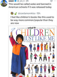 www sean @_sn_n.3h This would be called woke and banned in American schools if it was released today @cardamomkiss. 15h I feel like children's books like this used to be way more common/popular than they are now In association with Unicef The United Nations Children's Fund CHILDREN JUST LIKE ME A unique celebration of children around the world make friend Cate Gallawer Zuma Taylr Suchart Yeas and Areye Thwa Rachel Resita Katia Daisuke Markku Tabegofatio Omar Barnabas and Anabel Kindersley Tary Gabriel and Ja Carlos Esta Michael Guo Shwang