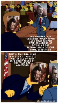 o Co MR AUTARCH, YOU CERTAINLY WOULD NEVER LOSE YOUR TEMPER OVER SOMETHING AS TRIVIAL AS THE PRONUNCIATION OF YOUR NAME, SLAU DHAIR THAT'S SLAU DHA! SLAU DHA! I'LL KILL YOU! I'LL KILL OF ALL OF YOU! ESPECIALLY THOSE OF YOU THAT ARE MONKEIGHS! MemeMaker.ai W