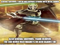 GENERAL GRIEVOUS: I AM AN UNSTOPPABLE CYBORG WITH METAL ARMOR ALSO GENERAL GRIEVOUS: THANK HEAVENS THE JEDI NEVER USED MAGNETS OR ACID AGAINST ME imgflip.com