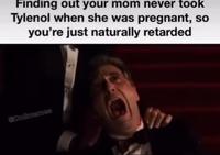 Finding out your mom never took Tylenol when she was pregnant, so you're just naturally retarded CDn3memes