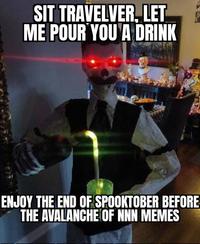 SIT TRAVELVER, LET ME POUR YOU A DRINK ENJOY THE END OF SPOOKTOBER BEFORE THE AVALANCHE OF NNN MEMES