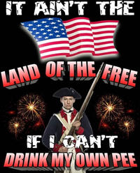 IT AIN'T THE LAND OF THE FREE IF I CAN'T DRINK MY OWN PEE