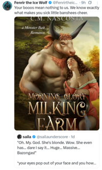Fenrir the Ice Wolf @Fenrirtheic... 9h Ø Your booos mean nothing to us. We know exactly what makes you sick little banshees cheer. C.M. NASCOSTA a Monster Bait Romance MORNING GLORY MILKING FARM saila @sailaunderscore. 1d "Oh. My. God. She's blonde. Wow. She even has... dare I say it... Huge... Massive... Bazongas!" *your eyes pop out of your face and you how...