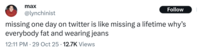max @lynchinist Follow missing one day on twitter is like missing a lifetime why's everybody fat and wearing jeans 12:11 PM 29 Oct 25 12.7K Views
