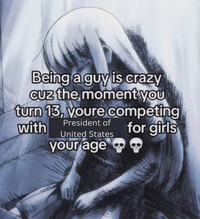 Being a guy is crazy Cuz the moment you turn 13, youre competing with President of United States for girls your age