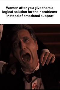 Women after you give them a logical solution for their problems instead of emotional support