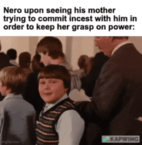 Nero upon seeing his mother trying to commit i----- with him in order to keep her grasp on power: KAPWING mgflip.com