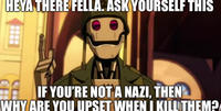 HEYA THERE FELLA. ASK YOURSELF THIS CHE IF YOU'RE NOT A NAZI, THEN WHY ARE YOU UPSET WHEN I KILL THEM?