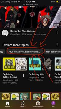 Xfinity Mobile 12:06 AM m.youtube.com Remember The Akatsuki Kumo Bear ⚫ 236K views 3 months ago Explore more topics 58% 20:28 egy JoJo's Bizarre Adventure a---... Nen abilities e) KEKKEI GENKAI EXPLAINED KIRIN EXPLAINED YIN- RELE 6:42 6:00 EXPLI Explaining Explaining Kirin Explai Kekkei Genkai Swagkage 1.4M Yang F Swagkage 1.8M views • 8 years... Swagka views • 8 years... views • 8 D Home Shorts Subscriptions You