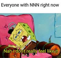 Everyone with NNN right now Nah I don't really feel like it