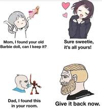 Mom, I found your old Barbie doll, can I keep it? Sure sweetie, it's all yours! @mchaelschaffer Dad, I found this in your room. Give it back now.