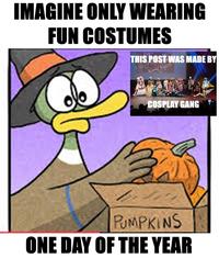 IMAGINE ONLY WEARING FUN COSTUMES THIS POST WAS MADE BY COSPLAY GANG PUMPKINS ONE DAY OF THE YEAR