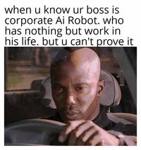 when u know ur boss is corporate Ai Robot. who has nothing but work in his life. but u can't prove it