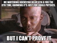 ME WATCHING ROCKSTAR DELAY GTA 6 FOR THE 8TH TIME, KNOWING IT'S JUST FOR JIGGLE PHYSICS. imgflip.com BUT I CAN'T PROVE IT