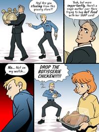 No... Not on my watch.... Hey! Are you stealing from this grocery store?! Yeah, but more importantly, there's a single mother over there trying to buy hot food with her SNAP card! DROP THE ROTISSERIE CHICKEN!!!!!