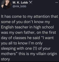 M. K. Lobb X @mk_lobb It has come to my attention that some of you don't know my English teacher in high school was my own father, on the first day of classes he said "I want you all to know I'm only sleeping with one (1) of your mothers" this is my villain origin story