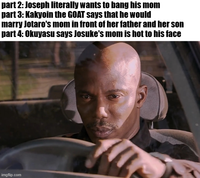 part 2: Joseph literally wants to bang his mom part 3: Kakyoin the GOAT says that he would marry Jotaro's mom in front of her father and her son part 4: Okuyasu says Josuke's mom is hot to his face imgflip.com