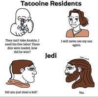 Tatooine Residents They can't take Anakin, I need his free labor! Those dice were loaded, how did he win!? I will never see my son again. Jedi solid_snark Did you just steal a kid? Yes.