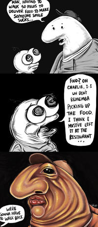 MAN, HAVING TO WALK 50 MILES TO DELIVER FOOD TO MAKE SOMEONE SMILE SUCKS... WERE GONNA HAVE TO WALK BACK. FOOD? OH CHARLIE, I-I UH DONT REMEMBA PICKING UP THE FOOD. I THINK I MUSTVE LEFT IT AT THE RESTAURANT Skipp