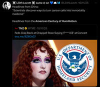 YES. I AM ALIVE. Lilith Lovett same @ on Headlines from China: @Lilith Lovett • 10/11/25 “Scientists discover ways to turn cancer cells into immortality medicine" Headlines from the American Century of Humiliation: TMZ TMZ @TMZ 10/11/25 Feds Clap Back at Chappell Roan Saying 'F**** ICE' at Concert tmz.me/8Z6OxCf DEPARTMENT 口 0 U.S. HOMELAND SECURITY