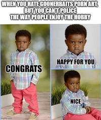 WHEN YOU HATE GOONERBAITS P--- ART, BUT YOU CAN'T POLICE THE WAY PEOPLE ENJOY THE HOBBY HAPPY FOR YOU CONGRATS imgflip.com NICE
