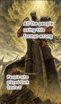 All the people using this format wrong People who played Dark Souls 3