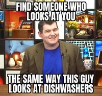 FIND SOMEONE WHO LOOKS AT YOU THE SAME WAY THIS GUY LOOKS AT DISHWASHERS