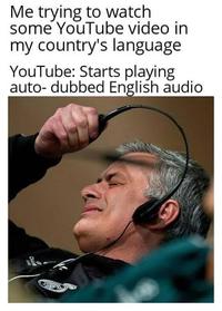 Me trying to watch some YouTube video in my country's language YouTube: Starts playing auto- dubbed English audio