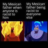 My Mexican father when My Mexican father being racist to anyone is racist to everyone him else