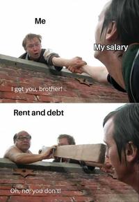 Me I got you, brother! Rent and debt Oh, no, you don't! My salary